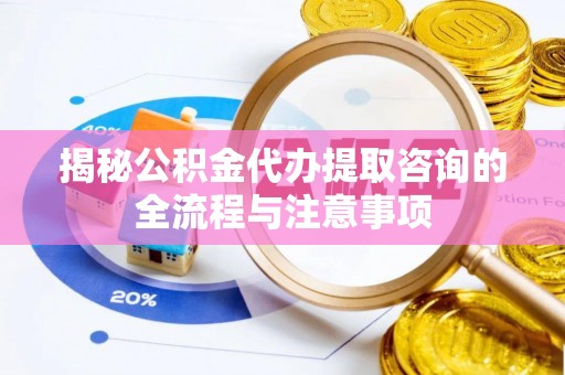 芝罘揭秘公积金代办提取咨询的全流程与注意事项