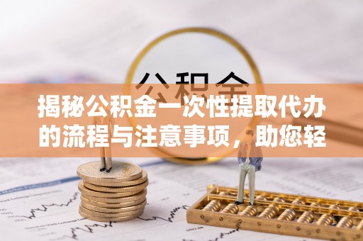 芝罘揭秘公积金一次性提取代办的流程与注意事项，助您轻松搞定财务规划