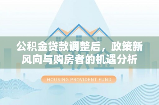 芝罘公积金贷款调整后，政策新风向与购房者的机遇分析