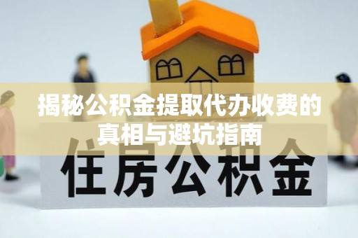 芝罘揭秘公积金提取代办收费的真相与避坑指南