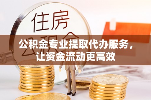 芝罘公积金专业提取代办服务，让资金流动更高效