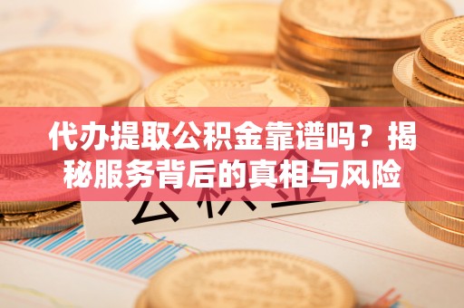 芝罘代办提取公积金靠谱吗？揭秘服务背后的真相与风险