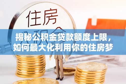 芝罘揭秘公积金贷款额度上限，如何最大化利用你的住房梦？