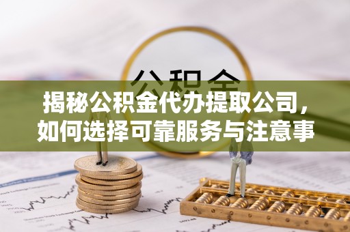 芝罘揭秘公积金代办提取公司，如何选择可靠服务与注意事项