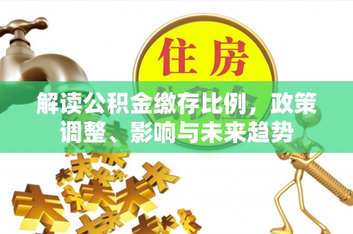 芝罘解读公积金缴存比例，政策调整、影响与未来趋势