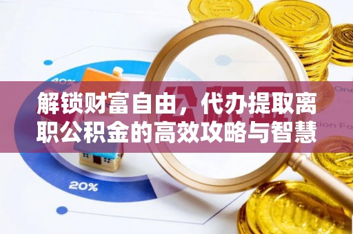 芝罘解锁财富自由，代办提取离职公积金的高效攻略与智慧选择