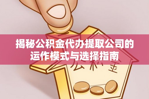 芝罘揭秘公积金代办提取公司的运作模式与选择指南
