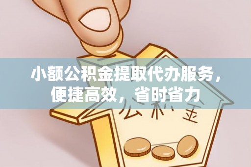 芝罘小额公积金提取代办服务，便捷高效，省时省力