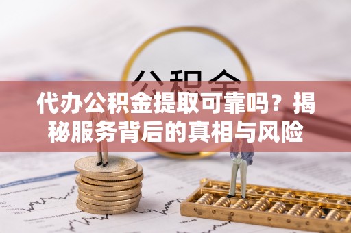 芝罘代办公积金提取可靠吗？揭秘服务背后的真相与风险