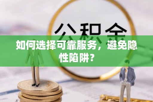 芝罘如何选择可靠服务，避免隐性陷阱？
