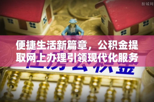 芝罘便捷生活新篇章，公积金提取网上办理引领现代化服务