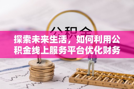 芝罘探索未来生活，如何利用公积金线上服务平台优化财务管理