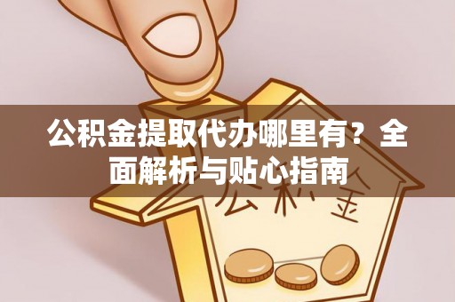 芝罘公积金提取代办哪里有？全面解析与贴心指南