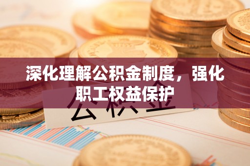 芝罘深化理解公积金制度，强化职工权益保护
