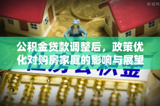 芝罘公积金贷款调整后，政策优化对购房家庭的影响与展望