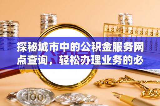 芝罘探秘城市中的公积金服务网点查询，轻松办理业务的必备指南