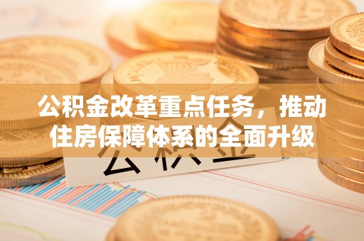 芝罘公积金改革重点任务，推动住房保障体系的全面升级
