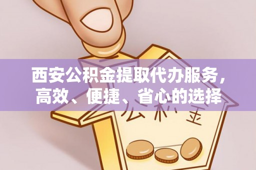 芝罘西安公积金提取代办服务，高效、便捷、省心的选择