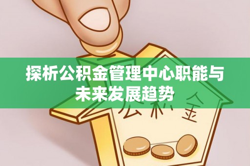 芝罘探析公积金管理中心职能与未来发展趋势