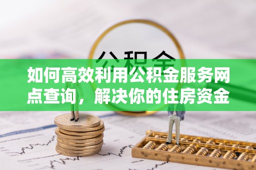 芝罘如何高效利用公积金服务网点查询，解决你的住房资金难题