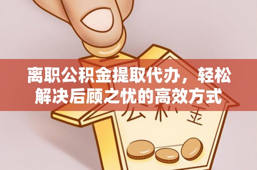 芝罘离职公积金提取代办，轻松解决后顾之忧的高效方式