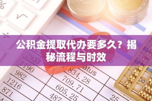 芝罘公积金提取代办要多久？揭秘流程与时效