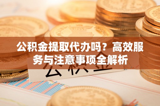 芝罘公积金提取代办吗？高效服务与注意事项全解析