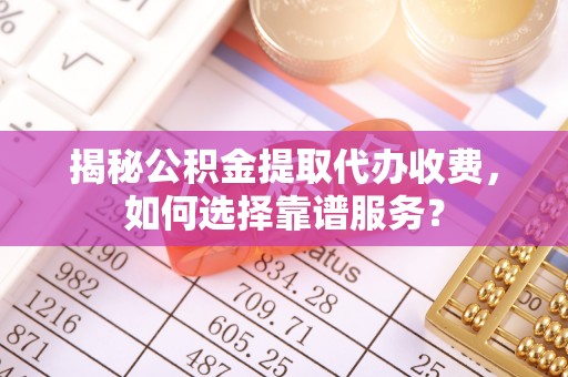 芝罘揭秘公积金提取代办收费，如何选择靠谱服务？