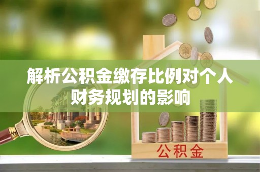 芝罘解析公积金缴存比例对个人财务规划的影响