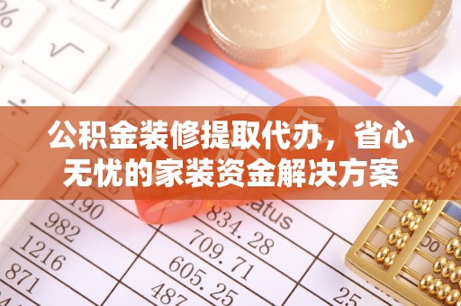 芝罘公积金装修提取代办，省心无忧的家装资金解决方案