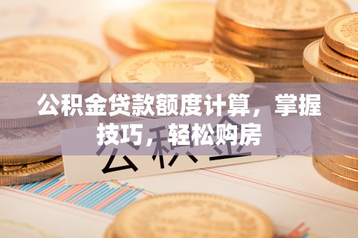 芝罘公积金贷款额度计算，掌握技巧，轻松购房