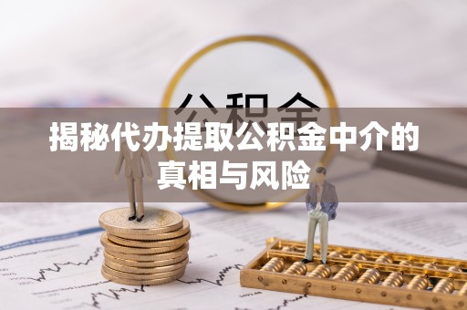 芝罘揭秘代办提取公积金中介的真相与风险