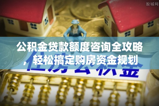 芝罘公积金贷款额度咨询全攻略，轻松搞定购房资金规划