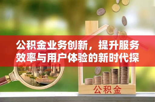 芝罘公积金业务创新，提升服务效率与用户体验的新时代探索