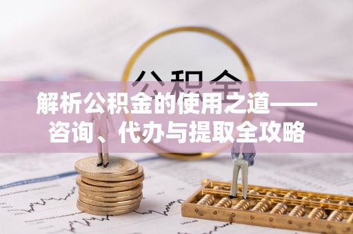 芝罘解析公积金的使用之道——咨询、代办与提取全攻略