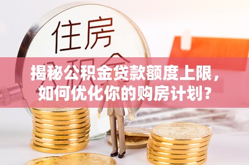 芝罘揭秘公积金贷款额度上限，如何优化你的购房计划？