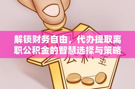芝罘解锁财务自由，代办提取离职公积金的智慧选择与策略