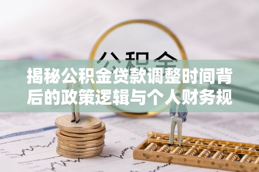 芝罘揭秘公积金贷款调整时间背后的政策逻辑与个人财务规划