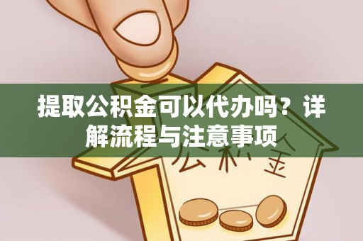 芝罘提取公积金可以代办吗？详解流程与注意事项