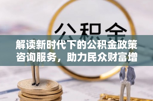 芝罘解读新时代下的公积金政策咨询服务，助力民众财富增值与安居梦想