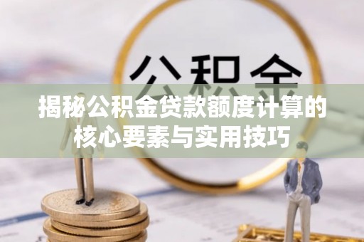 芝罘揭秘公积金贷款额度计算的核心要素与实用技巧