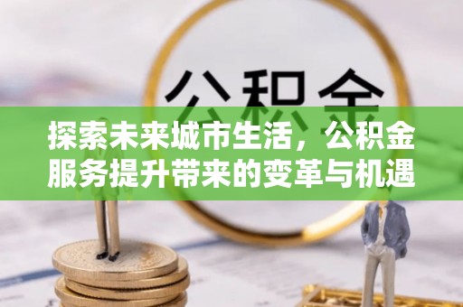 芝罘探索未来城市生活，公积金服务提升带来的变革与机遇