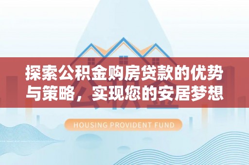 芝罘探索公积金购房贷款的优势与策略，实现您的安居梦想