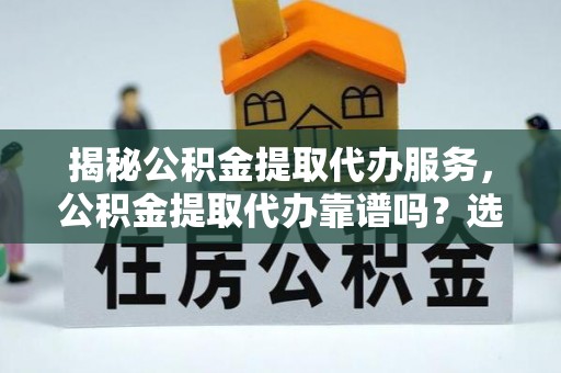 芝罘揭秘公积金提取代办服务，公积金提取代办靠谱吗？选择需谨慎