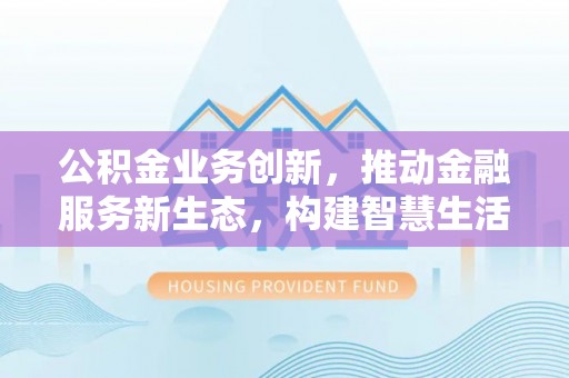 芝罘公积金业务创新，推动金融服务新生态，构建智慧生活新未来