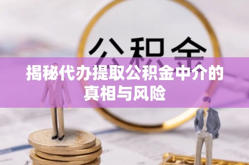 芝罘揭秘代办提取公积金中介的真相与风险