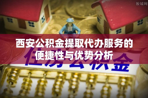 芝罘西安公积金提取代办服务的便捷性与优势分析