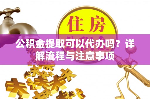 芝罘公积金提取可以代办吗？详解流程与注意事项