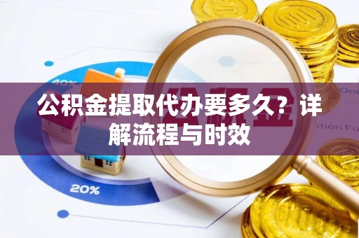 芝罘公积金提取代办要多久？详解流程与时效