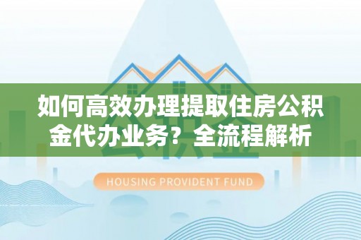 芝罘如何高效办理提取住房公积金代办业务？全流程解析